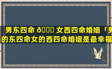 男东四命 🐒 女西四命婚姻「男的东四命女的西四命婚姻是最幸福的」